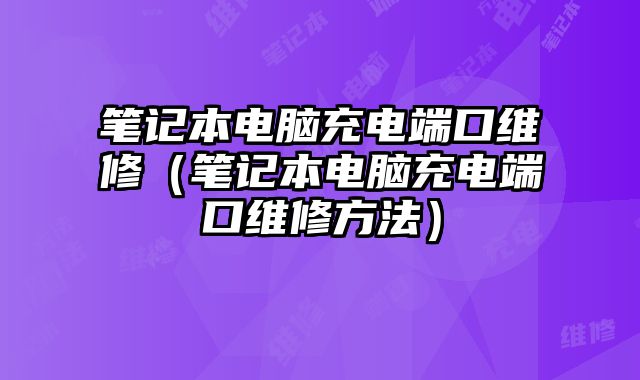 筆記本電腦充電端口維修（筆記本電腦充電端口維修方法）