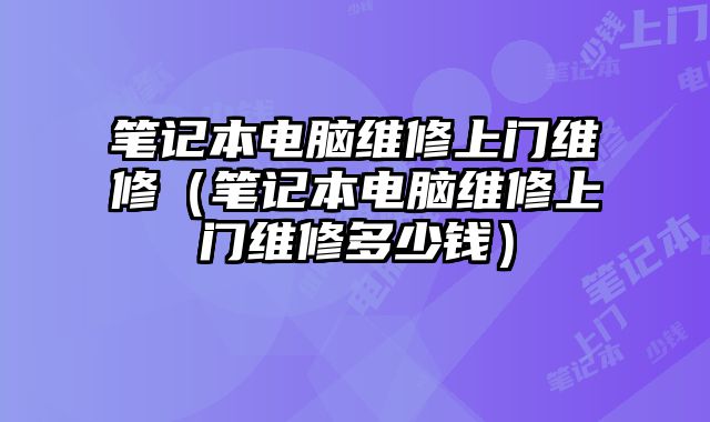 筆記本電腦維修上門維修（筆記本電腦維修上門維修多少錢）