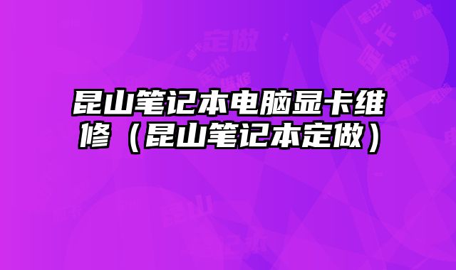 昆山筆記本電腦顯卡維修（昆山筆記本定做）