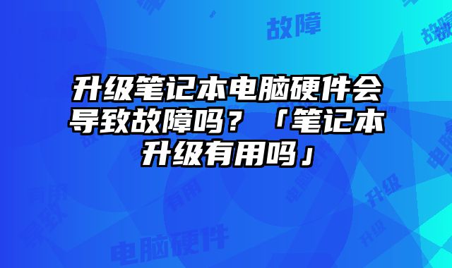 升級筆記本電腦硬件會導致故障嗎？「筆記本升級有用嗎」