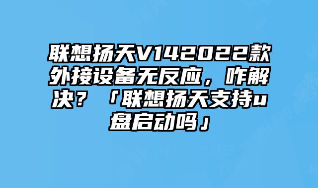 聯想揚天V142022款外接設備無反應，咋解決？「聯想揚天支持u盤啟動嗎」