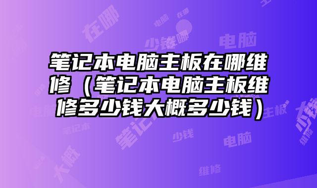 筆記本電腦主板在哪維修（筆記本電腦主板維修多少錢大概多少錢）