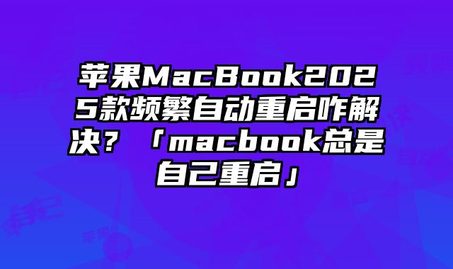 蘋果MacBook2025款頻繁自動重啟咋解決？「macbook總是自己重啟」
