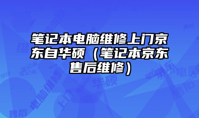 筆記本電腦維修上門京東自華碩（筆記本京東售后維修）