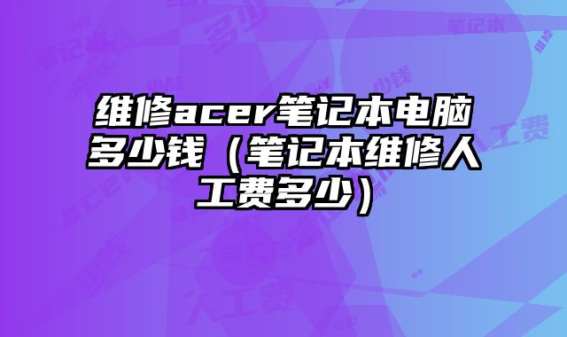 維修acer筆記本電腦多少錢（筆記本維修人工費多少）