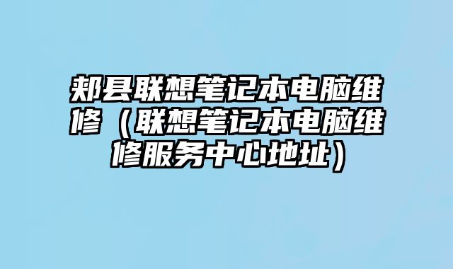 郟縣聯想筆記本電腦維修（聯想筆記本電腦維修服務中心地址）