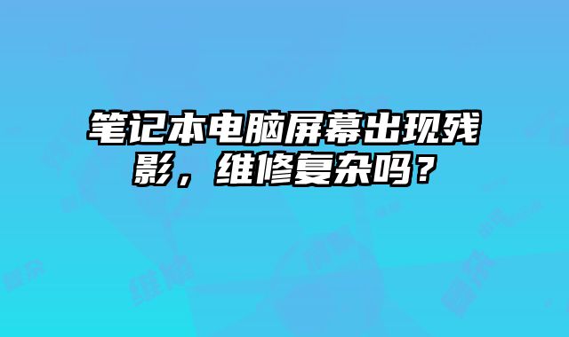 筆記本電腦屏幕出現(xiàn)殘影，維修復(fù)雜嗎？