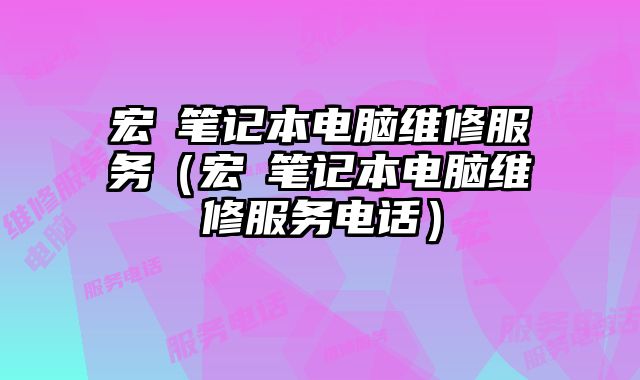 宏碁筆記本電腦維修服務（宏碁筆記本電腦維修服務電話）