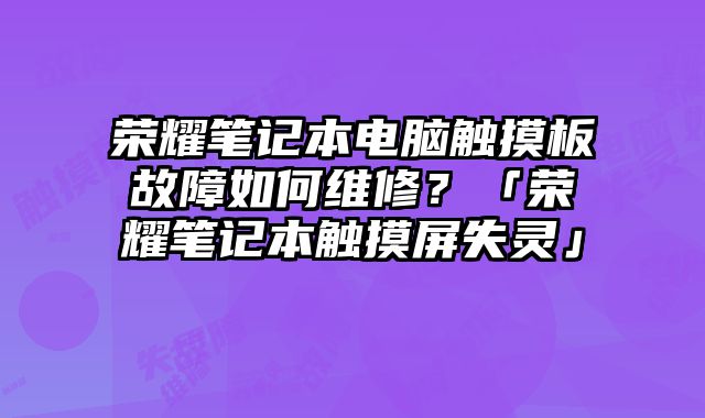 榮耀筆記本電腦觸摸板故障如何維修？「榮耀筆記本觸摸屏失靈」