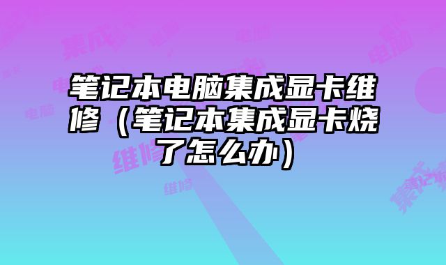 筆記本電腦集成顯卡維修（筆記本集成顯卡燒了怎么辦）