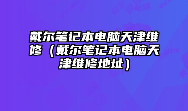 戴爾筆記本電腦天津維修（戴爾筆記本電腦天津維修地址）