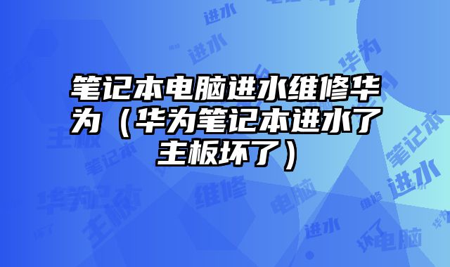 筆記本電腦進(jìn)水維修華為（華為筆記本進(jìn)水了主板壞了）