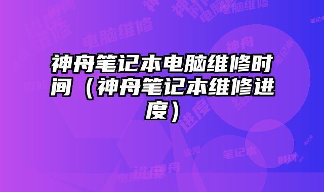 神舟筆記本電腦維修時(shí)間（神舟筆記本維修進(jìn)度）