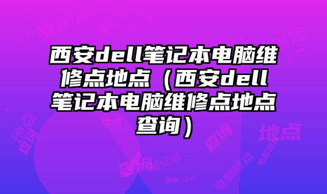西安dell筆記本電腦維修點地點（西安dell筆記本電腦維修點地點查詢）