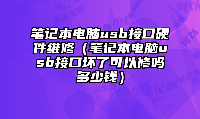 筆記本電腦usb接口硬件維修（筆記本電腦usb接口壞了可以修嗎多少錢）