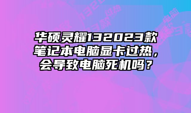 華碩靈耀132023款筆記本電腦顯卡過熱，會導致電腦死機嗎？