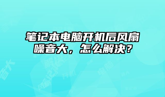 筆記本電腦開機后風扇噪音大，怎么解決？