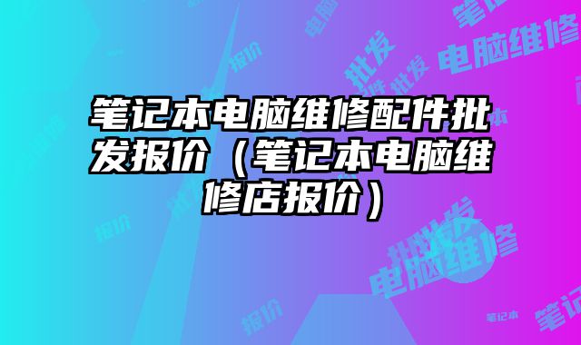 筆記本電腦維修配件批發報價（筆記本電腦維修店報價）