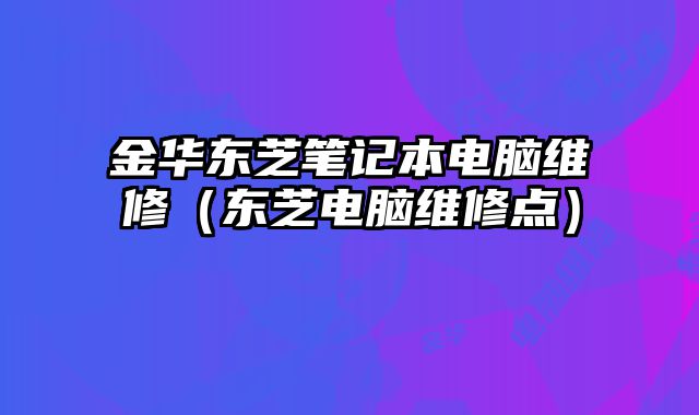 金華東芝筆記本電腦維修（東芝電腦維修點）