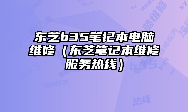 東芝b35筆記本電腦維修（東芝筆記本維修服務熱線）