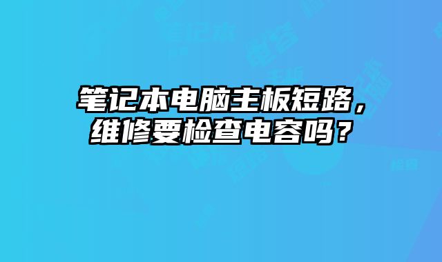 筆記本電腦主板短路，維修要檢查電容嗎？