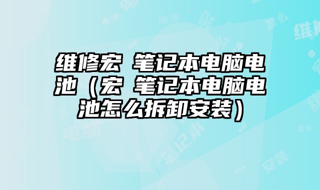 維修宏碁筆記本電腦電池（宏碁筆記本電腦電池怎么拆卸安裝）