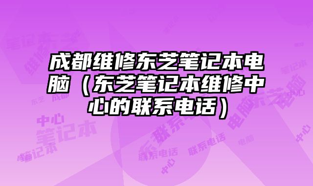 成都維修東芝筆記本電腦（東芝筆記本維修中心的聯系電話）