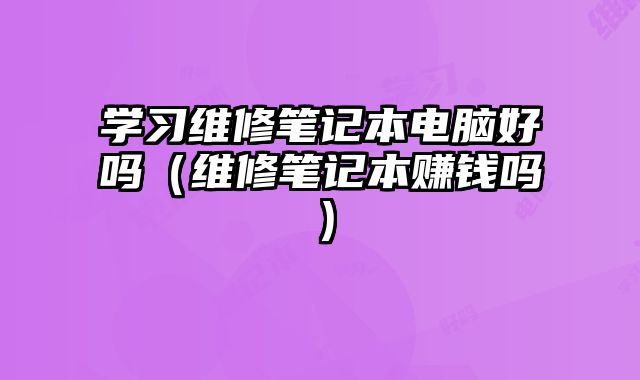學習維修筆記本電腦好嗎（維修筆記本賺錢嗎）