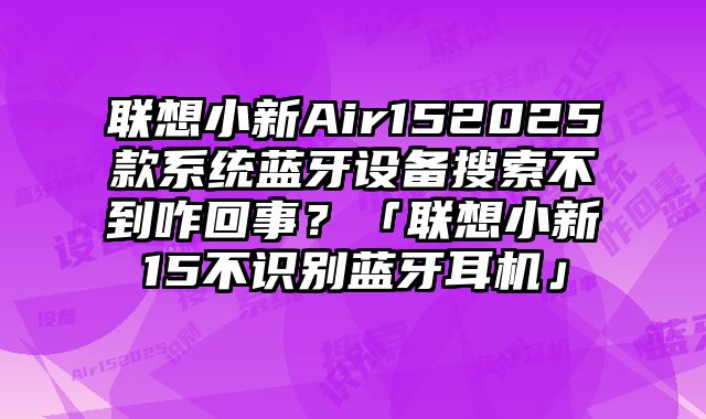 聯想小新Air152025款系統藍牙設備搜索不到咋回事？「聯想小新15不識別藍牙耳機」