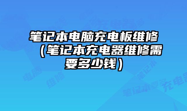 筆記本電腦充電板維修（筆記本充電器維修需要多少錢）