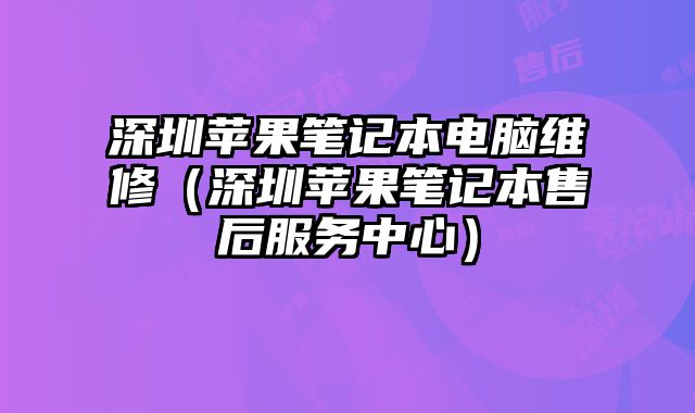 深圳蘋果筆記本電腦維修（深圳蘋果筆記本售后服務中心）