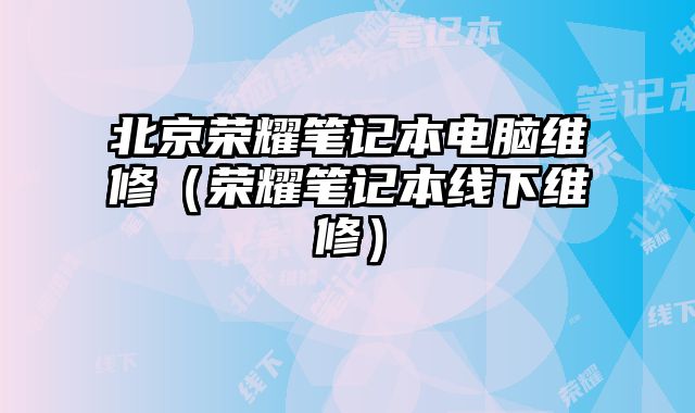 北京榮耀筆記本電腦維修（榮耀筆記本線下維修）