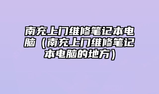 南充上門維修筆記本電腦（南充上門維修筆記本電腦的地方）