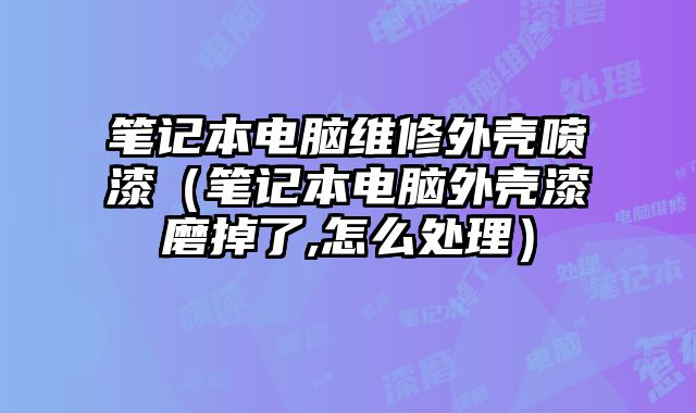 筆記本電腦維修外殼噴漆（筆記本電腦外殼漆磨掉了,怎么處理）