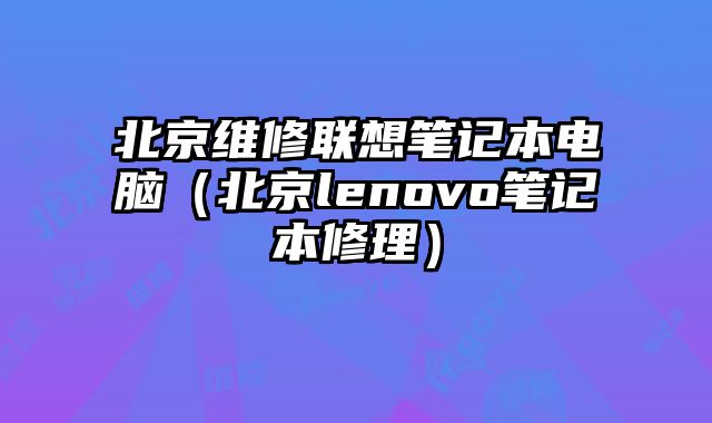北京維修聯想筆記本電腦（北京lenovo筆記本修理）