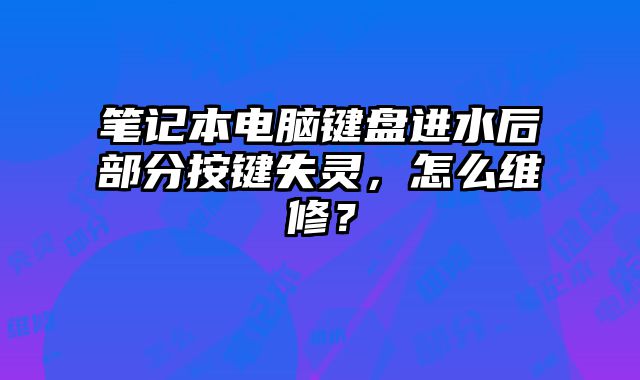 筆記本電腦鍵盤進水后部分按鍵失靈，怎么維修？