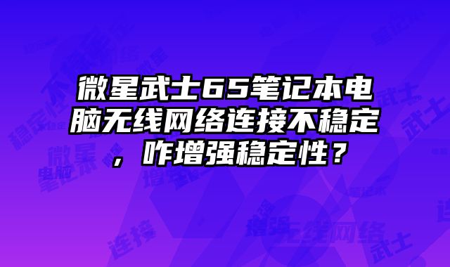 微星武士65筆記本電腦無線網絡連接不穩定，咋增強穩定性？