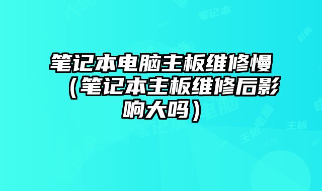 筆記本電腦主板維修慢（筆記本主板維修后影響大嗎）