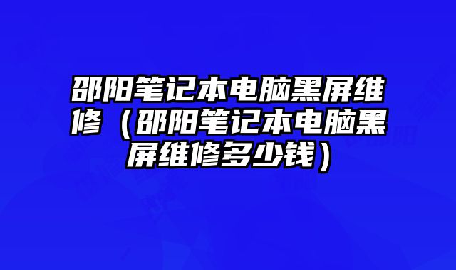 邵陽筆記本電腦黑屏維修（邵陽筆記本電腦黑屏維修多少錢）