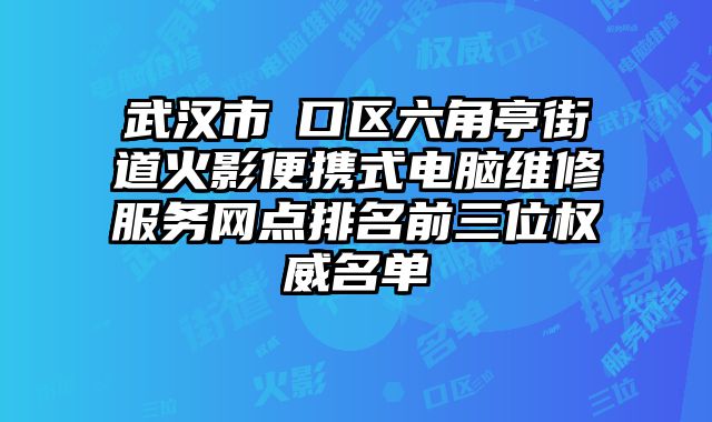 武漢市硚口區六角亭街道火影便攜式電腦維修服務網點排名前三位權威名單