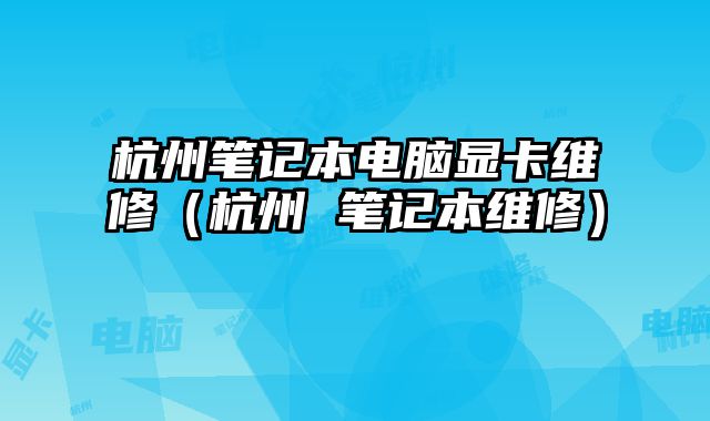 杭州筆記本電腦顯卡維修（杭州 筆記本維修）