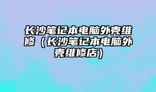 長沙筆記本電腦外殼維修（長沙筆記本電腦外殼維修店）