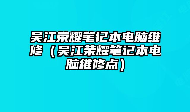 吳江榮耀筆記本電腦維修（吳江榮耀筆記本電腦維修點）