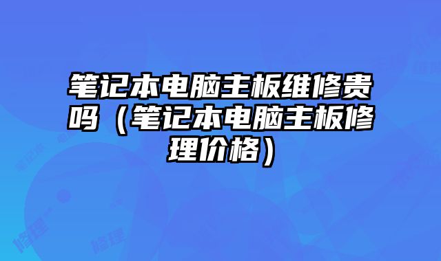 筆記本電腦主板維修貴嗎（筆記本電腦主板修理價格）