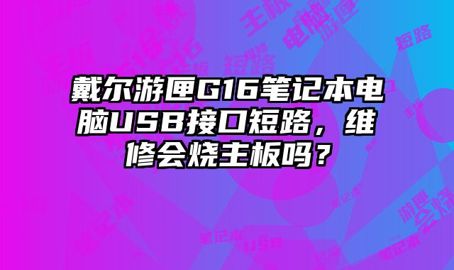 戴爾游匣G16筆記本電腦USB接口短路，維修會燒主板嗎？