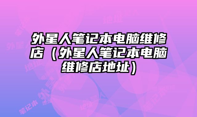 外星人筆記本電腦維修店（外星人筆記本電腦維修店地址）