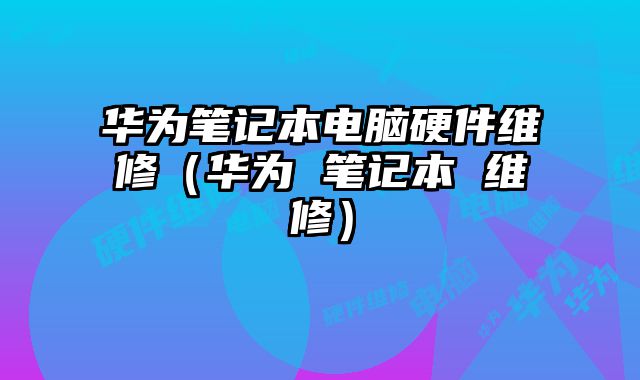 華為筆記本電腦硬件維修（華為 筆記本 維修）