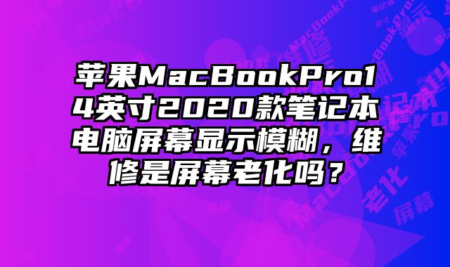 蘋果MacBookPro14英寸2020款筆記本電腦屏幕顯示模糊，維修是屏幕老化嗎？