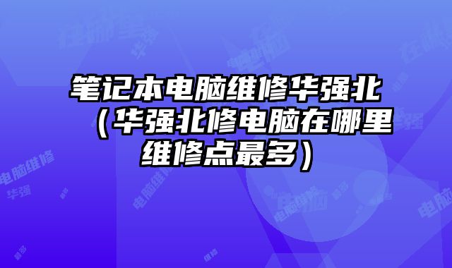 筆記本電腦維修華強北（華強北修電腦在哪里維修點最多）