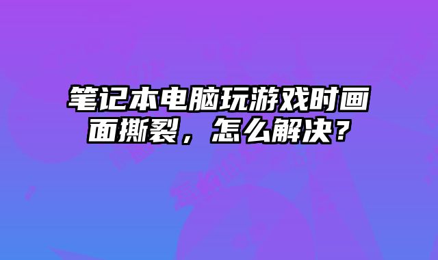 筆記本電腦玩游戲時畫面撕裂，怎么解決？